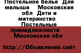 Постельное белье. Для малыша. - Московская обл. Дети и материнство » Постельные принадлежности   . Московская обл.